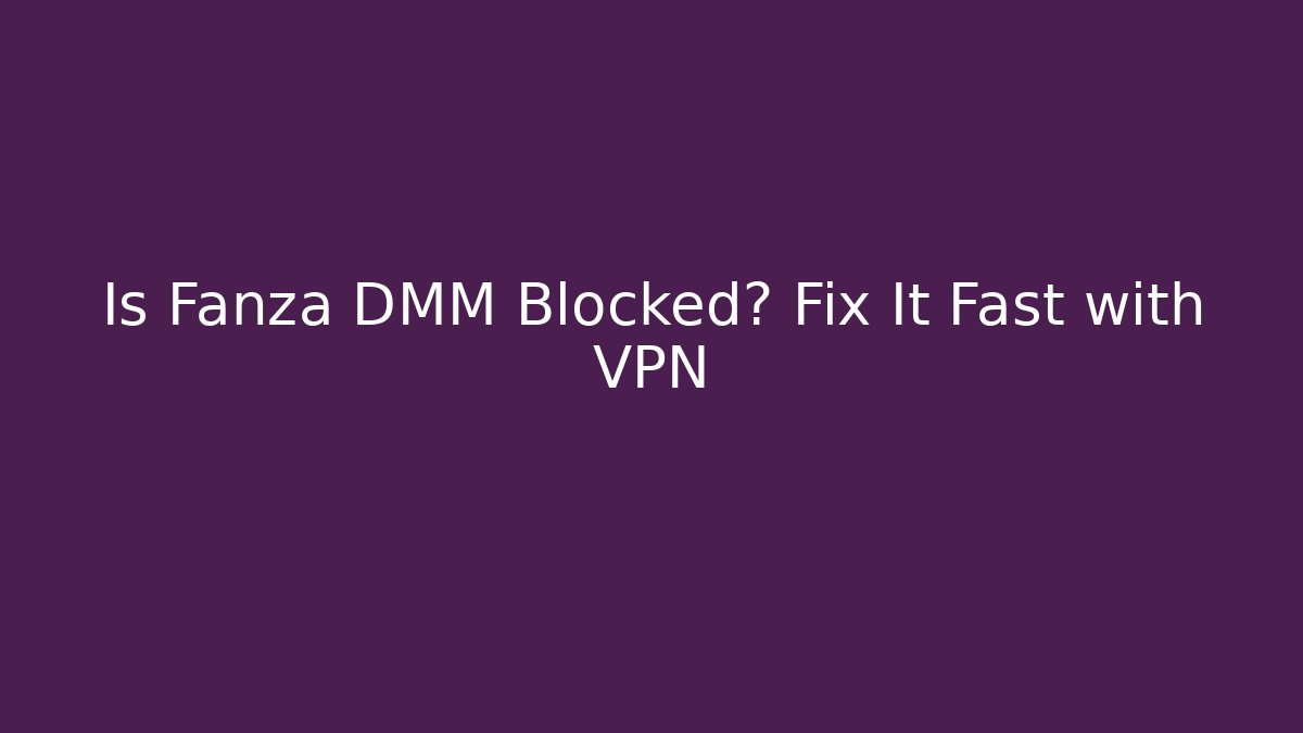 Is Fanza DMM Blocked? Fix It Fast with VPN