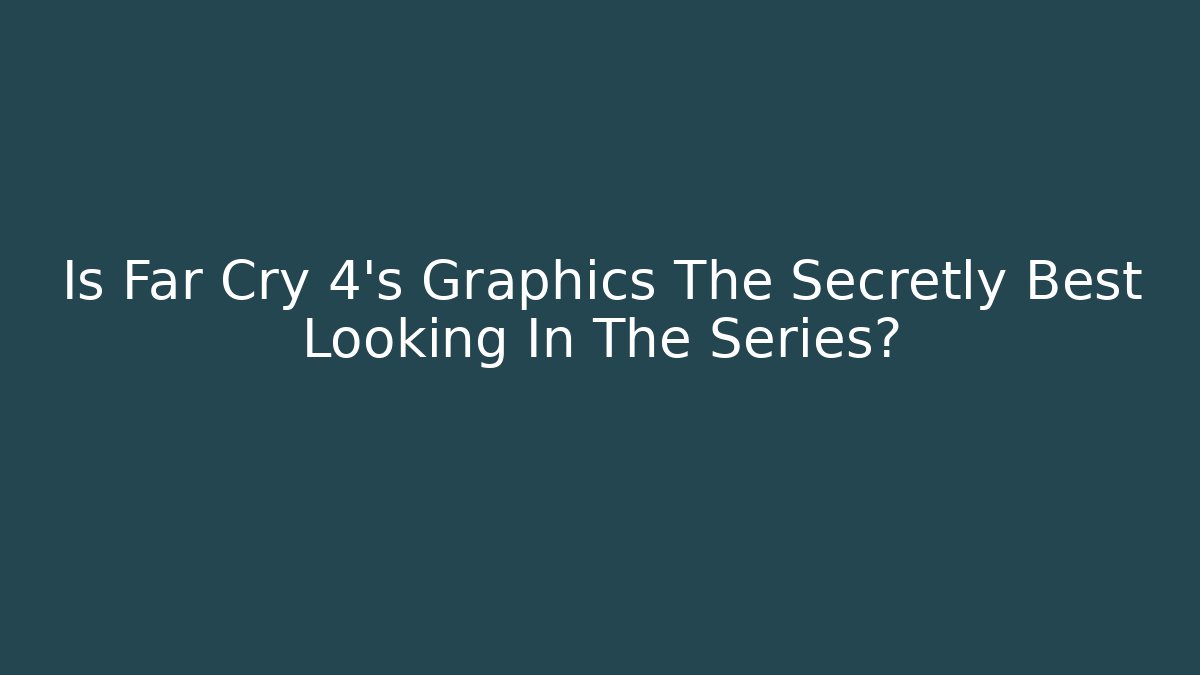 Is Far Cry 4's Graphics The Secretly Best Looking In The Series?