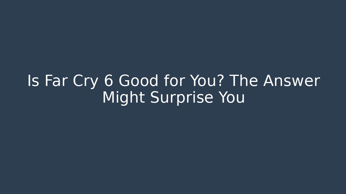 Is Far Cry 6 Good for You? The Answer Might Surprise You