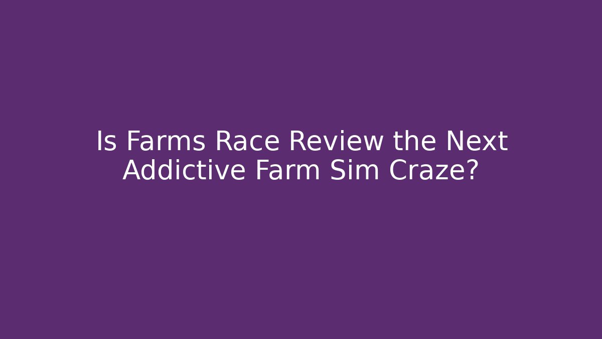Is Farms Race Review the Next Addictive Farm Sim Craze?