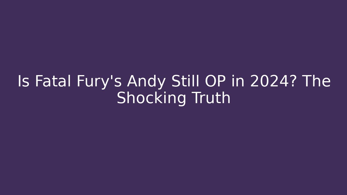 Is Fatal Fury's Andy Still OP in 2024? The Shocking Truth
