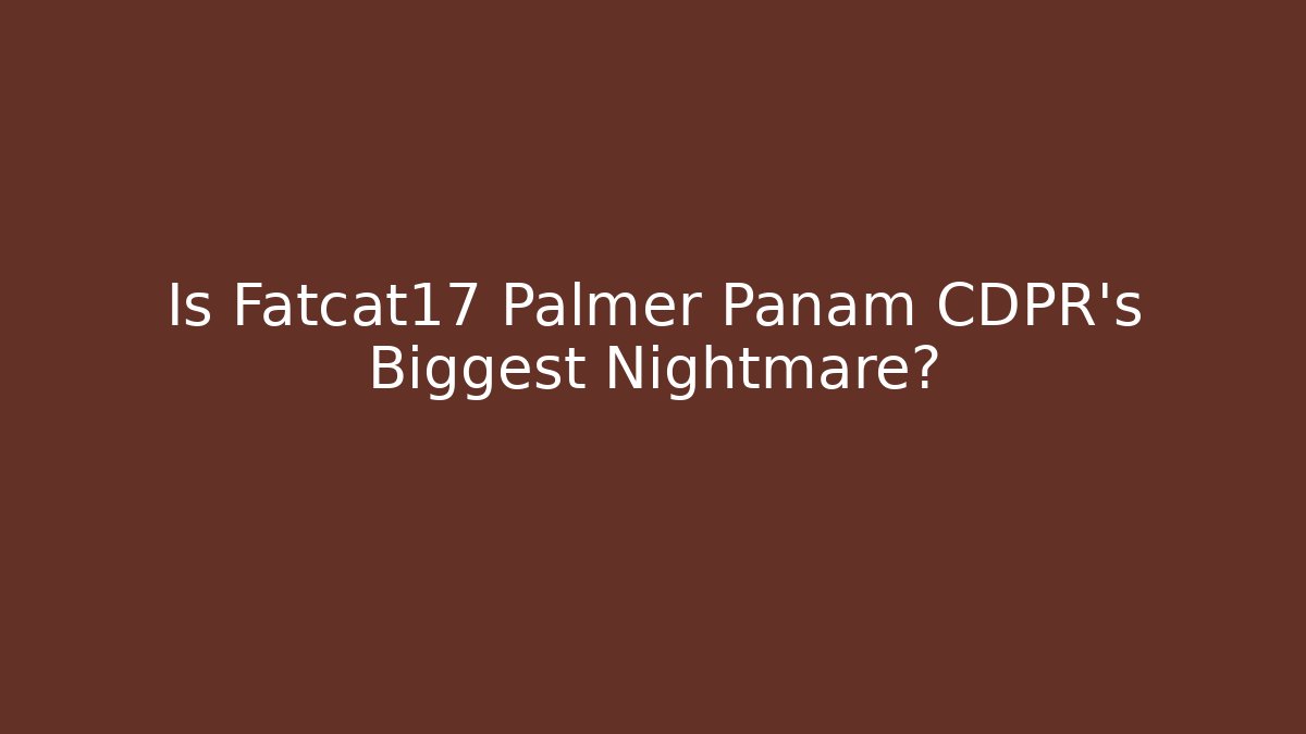 Is Fatcat17 Palmer Panam CDPR's Biggest Nightmare? - Critter Realm
