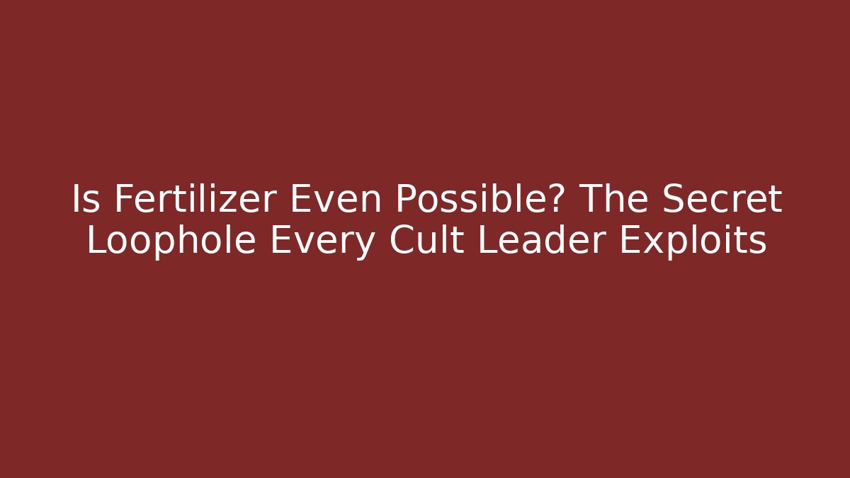 Is Fertilizer Even Possible? The Secret Loophole Every Cult Leader Exploits