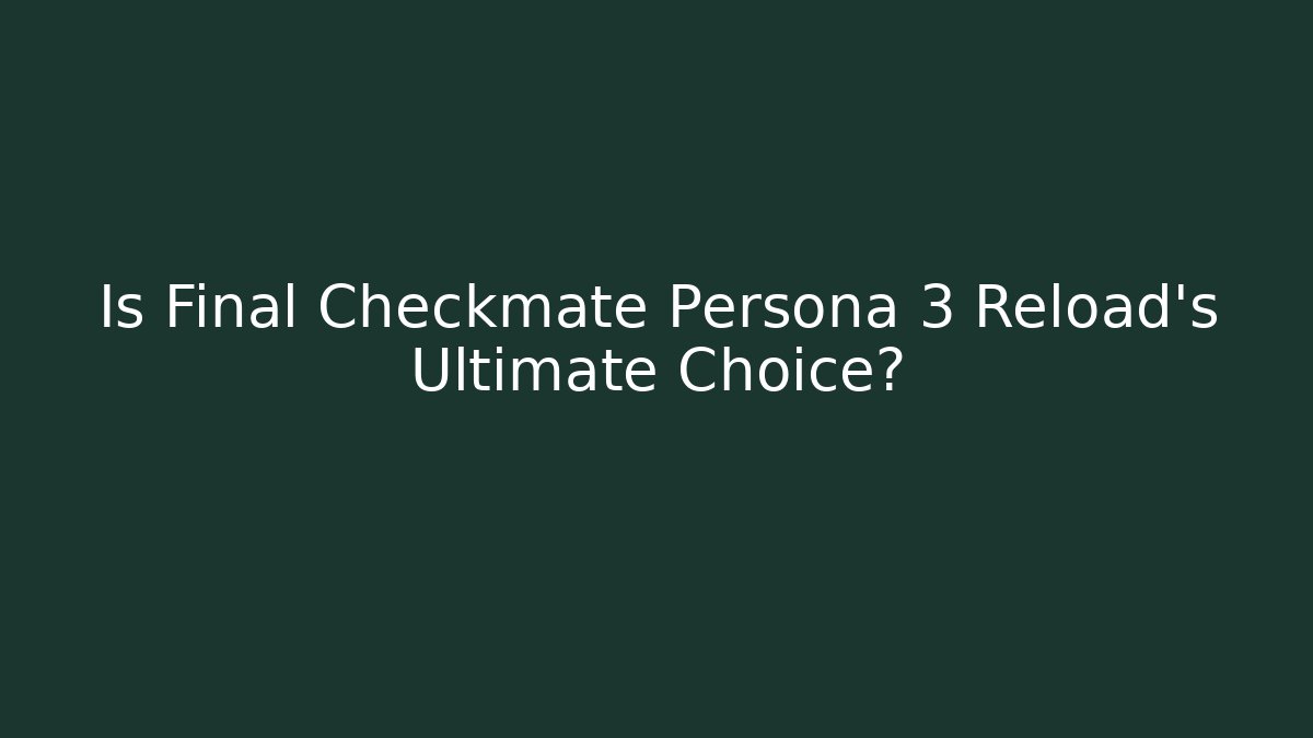 Is Final Checkmate Persona 3 Reload's Ultimate Choice?