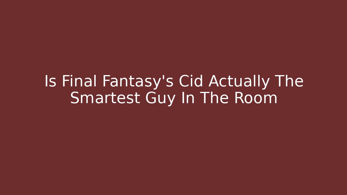 Is Final Fantasy's Cid Actually The Smartest Guy In The Room