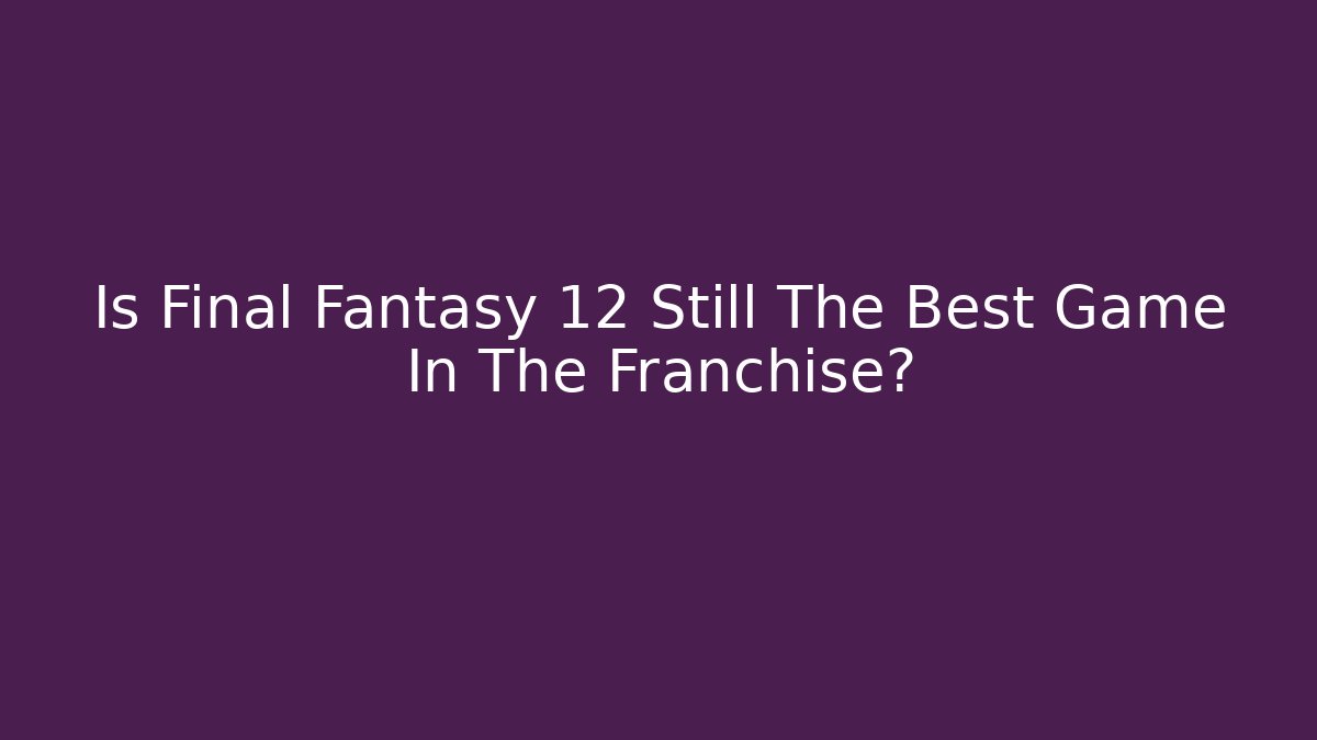 Is Final Fantasy 12 Still The Best Game In The Franchise?