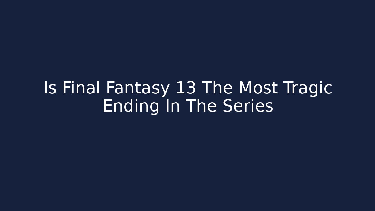 Is Final Fantasy 13 The Most Tragic Ending In The Series
