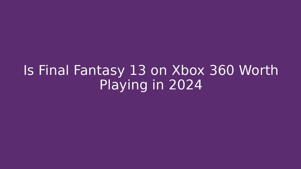 Is Final Fantasy 13 on Xbox 360 Worth Playing in 2024