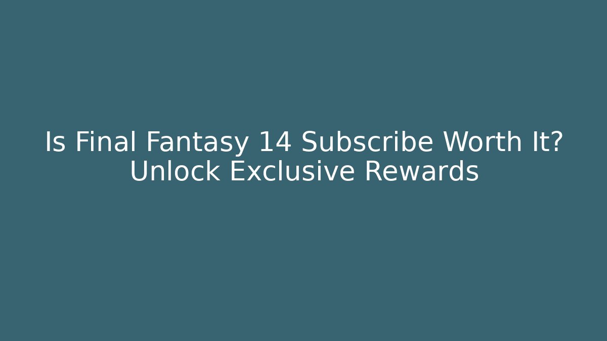 Is Final Fantasy 14 Subscribe Worth It? Unlock Exclusive Rewards