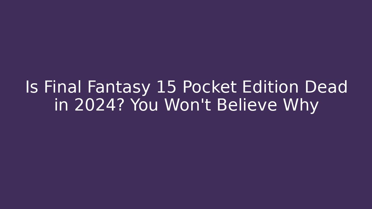 Is Final Fantasy 15 Pocket Edition Dead in 2024? You Won't Believe Why