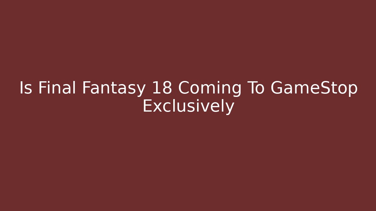 Is Final Fantasy 18 Coming To GameStop Exclusively