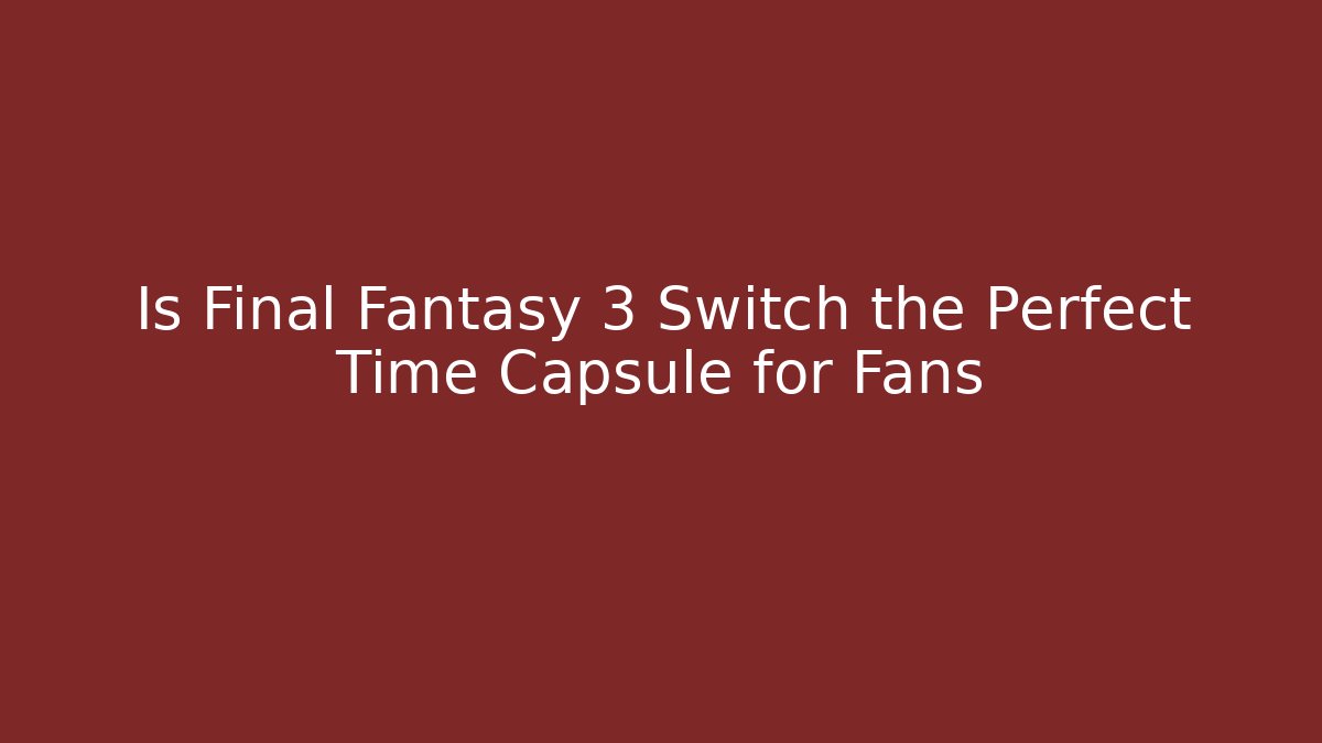 Is Final Fantasy 3 Switch the Perfect Time Capsule for Fans