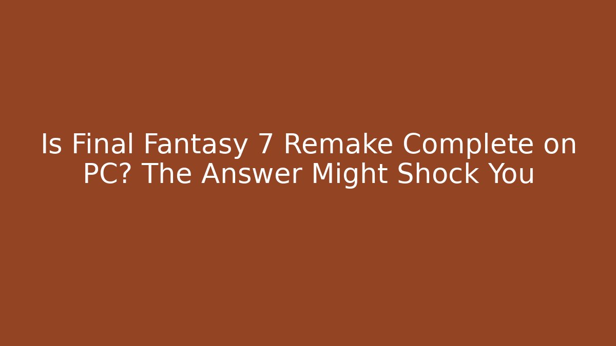 Is Final Fantasy 7 Remake Complete on PC? The Answer Might Shock You