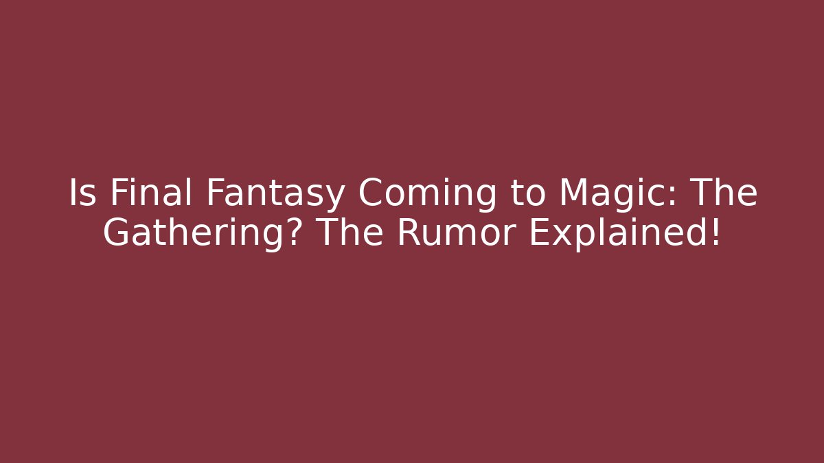Is Final Fantasy Coming to Magic: The Gathering? The Rumor Explained!