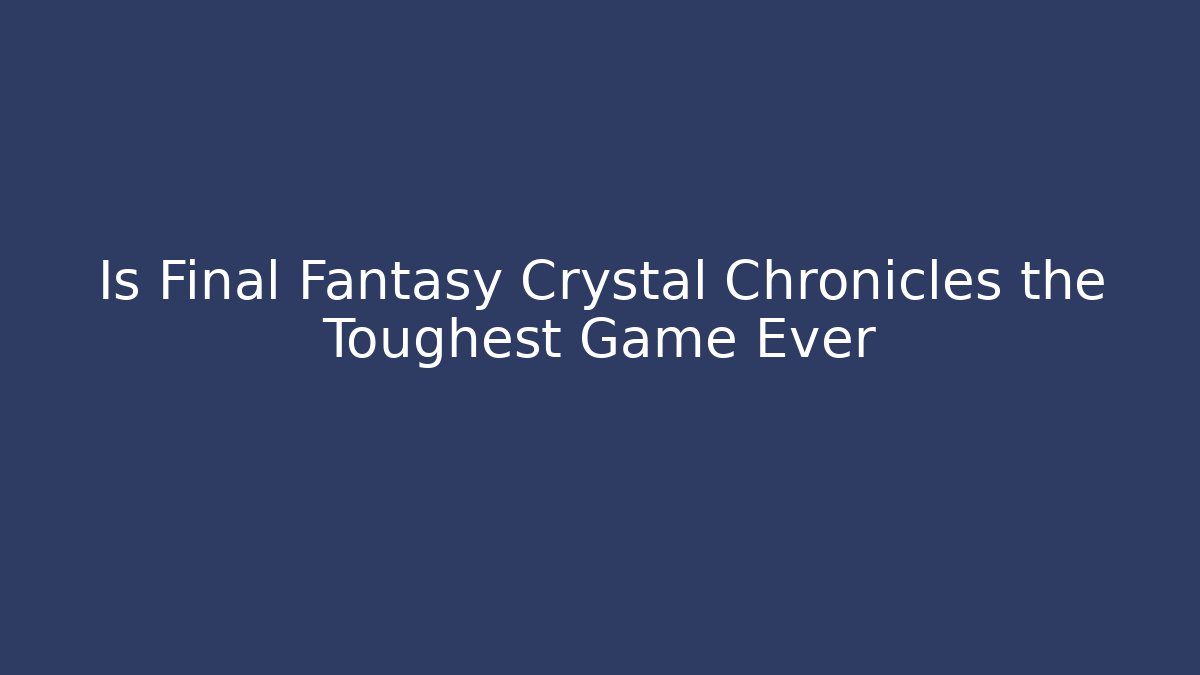 Is Final Fantasy Crystal Chronicles the Toughest Game Ever