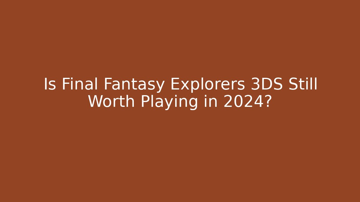 Is Final Fantasy Explorers 3DS Still Worth Playing in 2024?