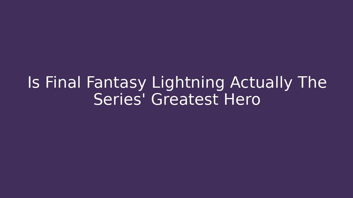 Is Final Fantasy Lightning Actually The Series' Greatest Hero - Critter Realm