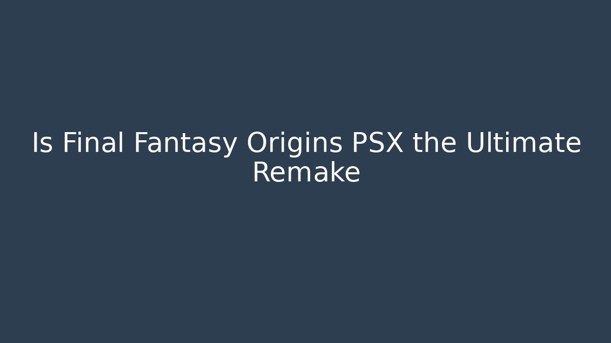 Is Final Fantasy Origins PSX the Ultimate Remake