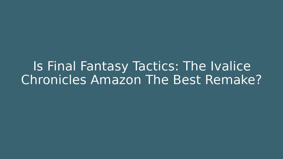 Is Final Fantasy Tactics: The Ivalice Chronicles Amazon The Best Remake?