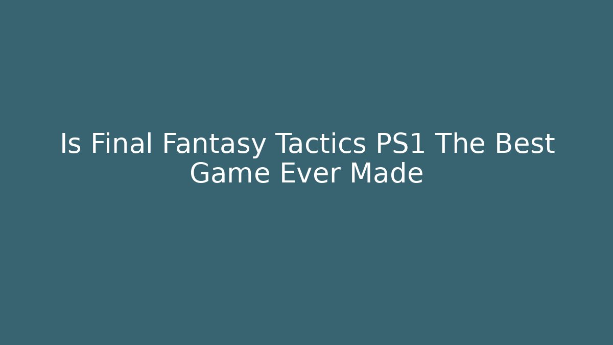 Is Final Fantasy Tactics PS1 The Best Game Ever Made