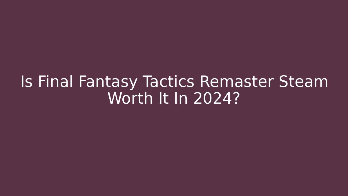 Is Final Fantasy Tactics Remaster Steam Worth It In 2024?