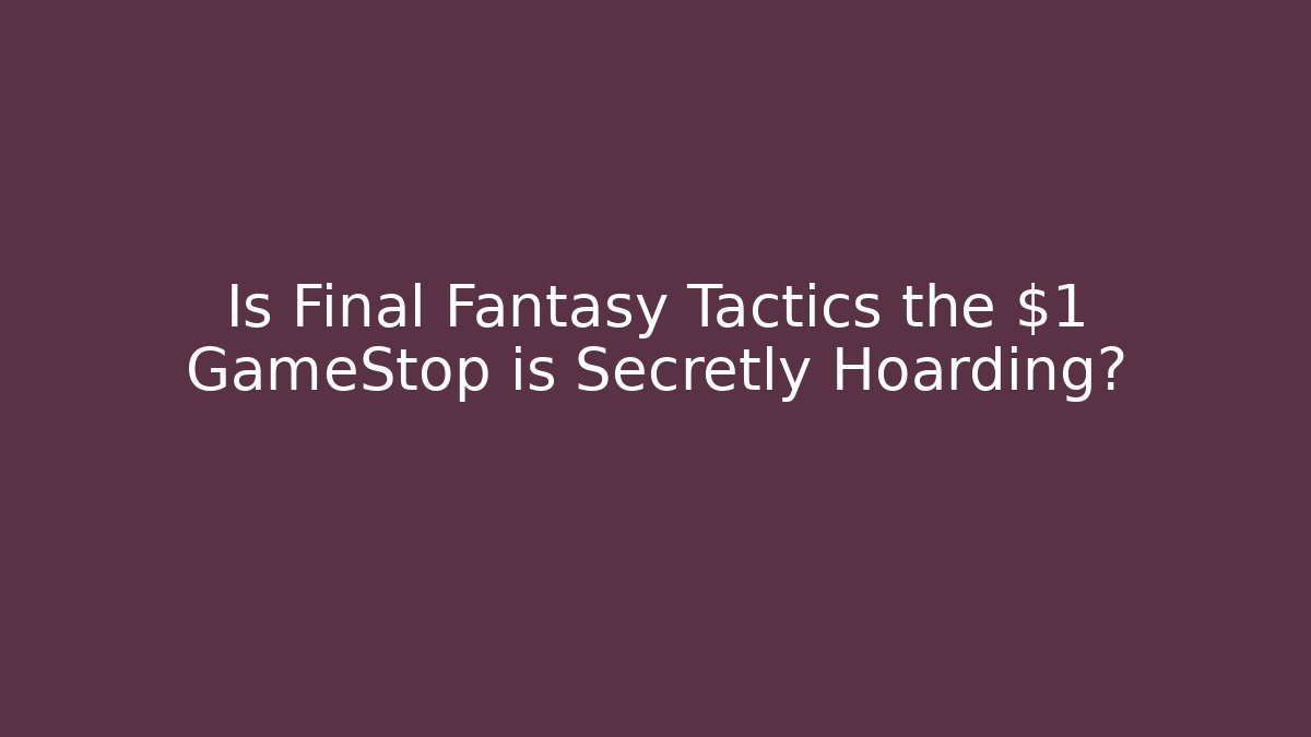 Is Final Fantasy Tactics the $1 GameStop is Secretly Hoarding?