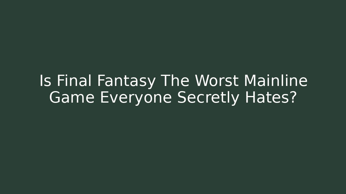Is Final Fantasy The Worst Mainline Game Everyone Secretly Hates?