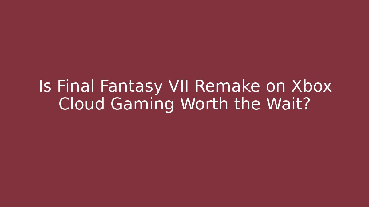 Is Final Fantasy VII Remake on Xbox Cloud Gaming Worth the Wait? - Critter Realm
