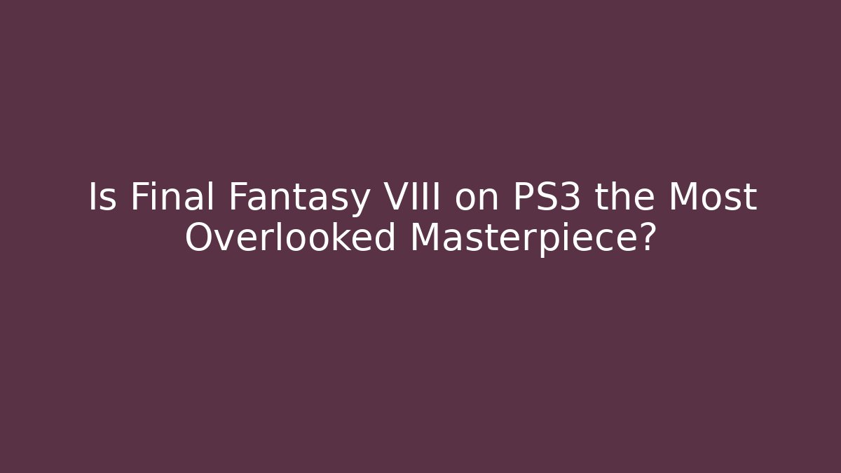 Is Final Fantasy VIII on PS3 the Most Overlooked Masterpiece?