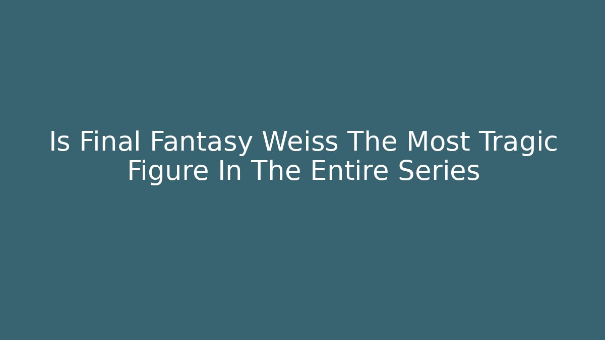 Is Final Fantasy Weiss The Most Tragic Figure In The Entire Series