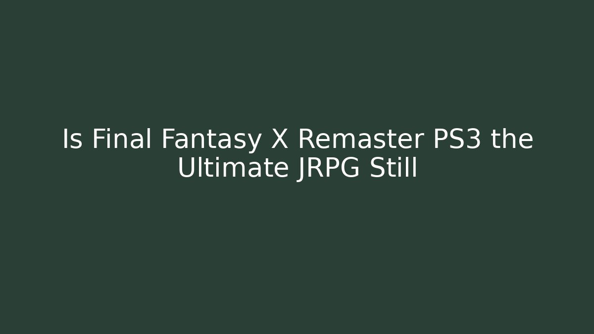 Is Final Fantasy X Remaster PS3 the Ultimate JRPG Still