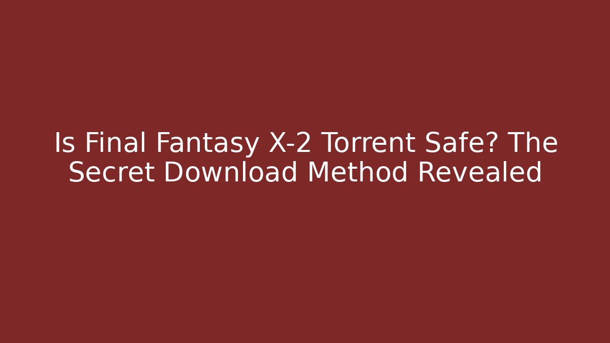 Is Final Fantasy X-2 Torrent Safe? The Secret Download Method Revealed