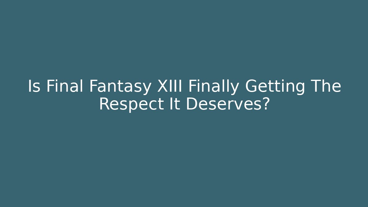Is Final Fantasy XIII Finally Getting The Respect It Deserves?
