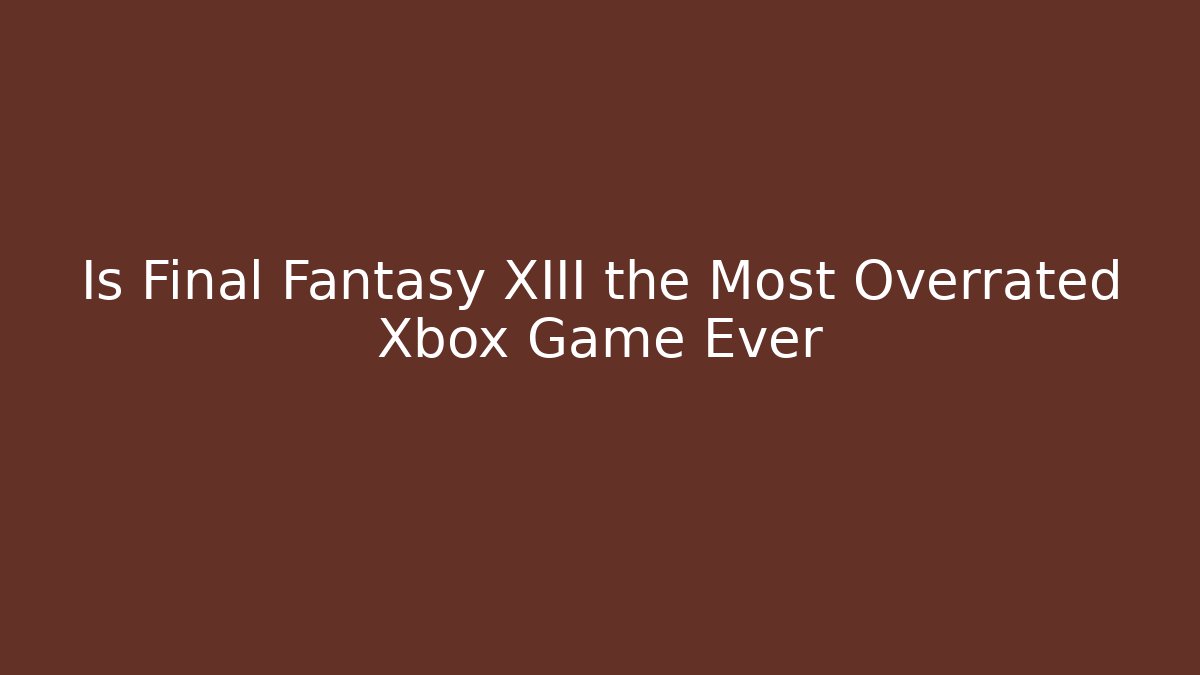 Is Final Fantasy XIII the Most Overrated Xbox Game Ever