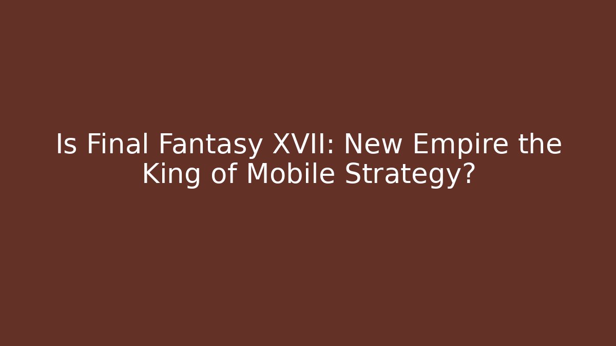 Is Final Fantasy XVII: New Empire the King of Mobile Strategy?