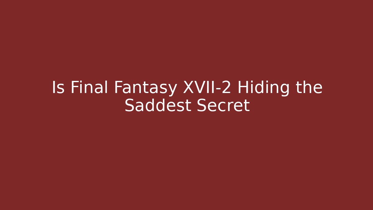 Is Final Fantasy XVII-2 Hiding the Saddest Secret