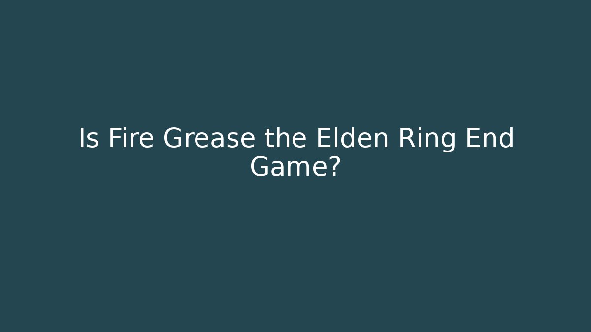 Is Fire Grease the Elden Ring End Game? - Critter Realm