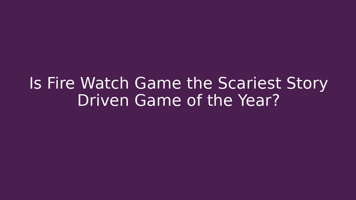 Is Fire Watch Game the Scariest Story Driven Game of the Year?