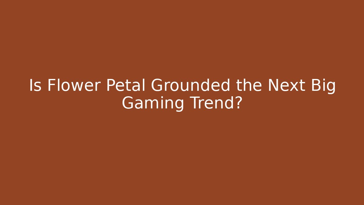 Is Flower Petal Grounded the Next Big Gaming Trend?