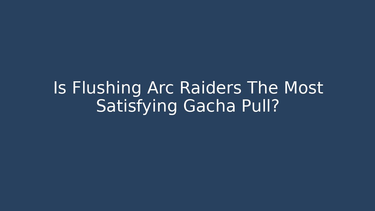 Is Flushing Arc Raiders The Most Satisfying Gacha Pull?