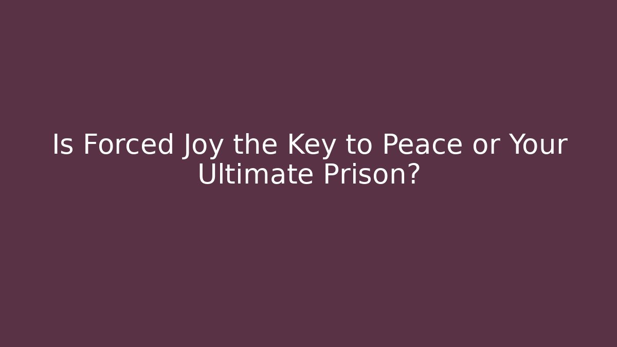 Is Forced Joy the Key to Peace or Your Ultimate Prison?