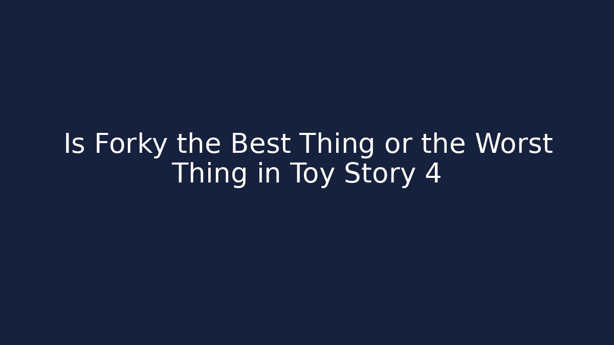 Is Forky the Best Thing or the Worst Thing in Toy Story 4