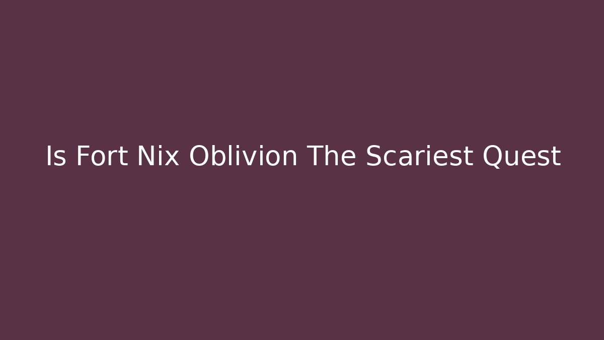Is Fort Nix Oblivion The Scariest Quest - Critter Realm