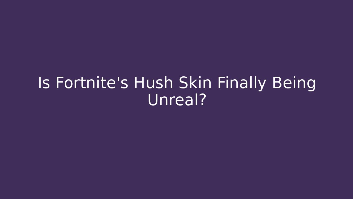 Is Fortnite's Hush Skin Finally Being Unreal?