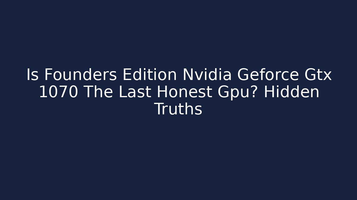 Is Founders Edition Nvidia Geforce Gtx 1070 The Last Honest Gpu? Hidden Truths