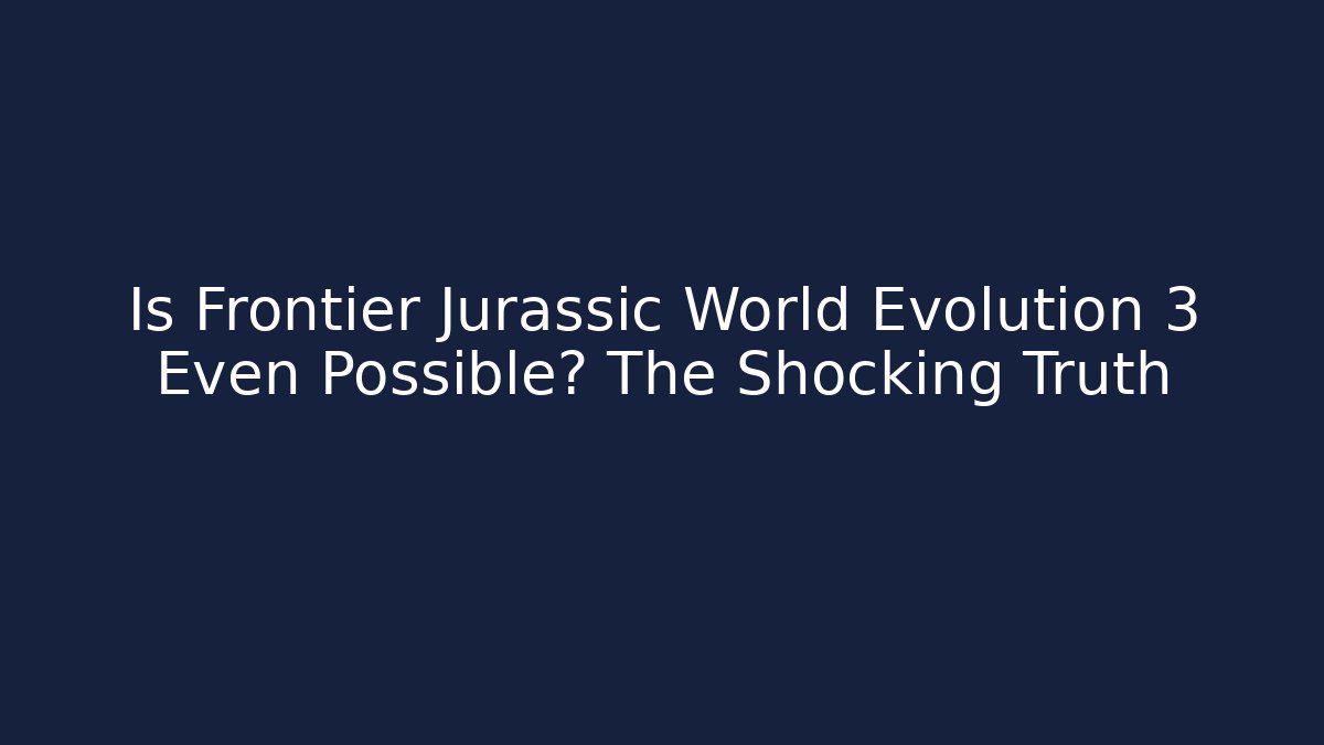 Is Frontier Jurassic World Evolution 3 Even Possible? The Shocking Truth