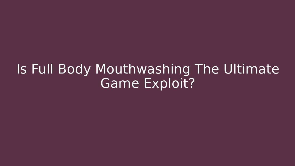 Is Full Body Mouthwashing The Ultimate Game Exploit?