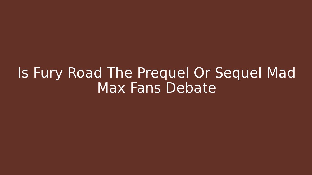 Is Fury Road The Prequel Or Sequel Mad Max Fans Debate