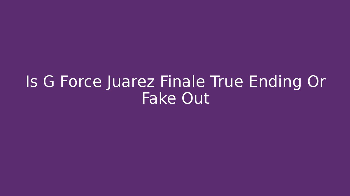 Is G Force Juarez Finale True Ending Or Fake Out