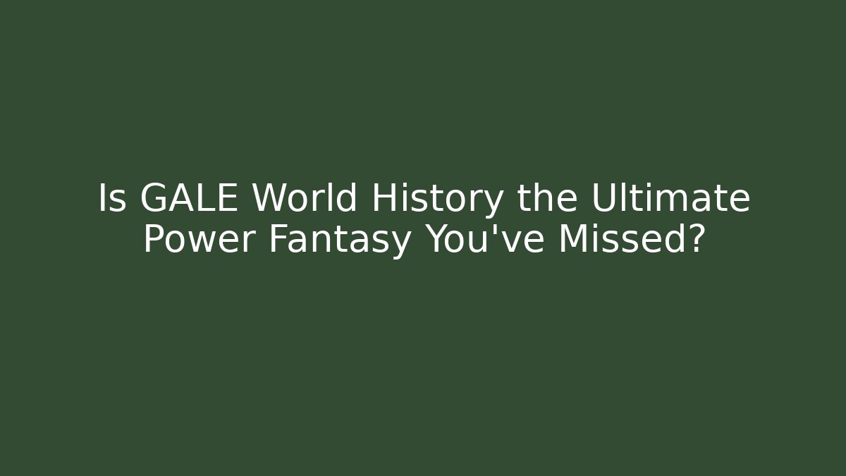 Is GALE World History the Ultimate Power Fantasy You've Missed?